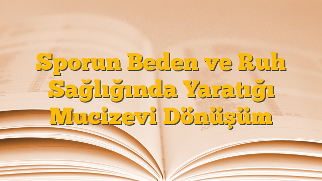 Sporun Beden ve Ruh Sağlığında Yaratığı Mucizevi Dönüşüm