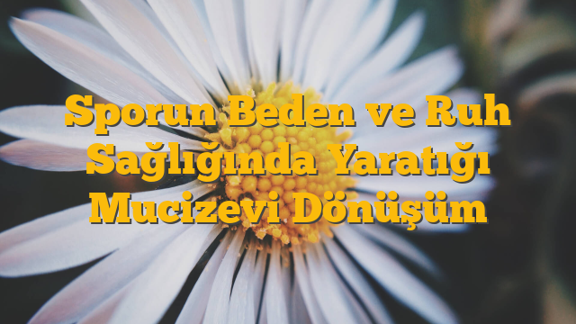 Sporun Beden ve Ruh Sağlığında Yaratığı Mucizevi Dönüşüm