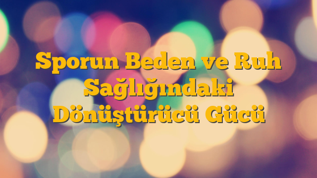 Sporun Beden ve Ruh Sağlığındaki Dönüştürücü Gücü