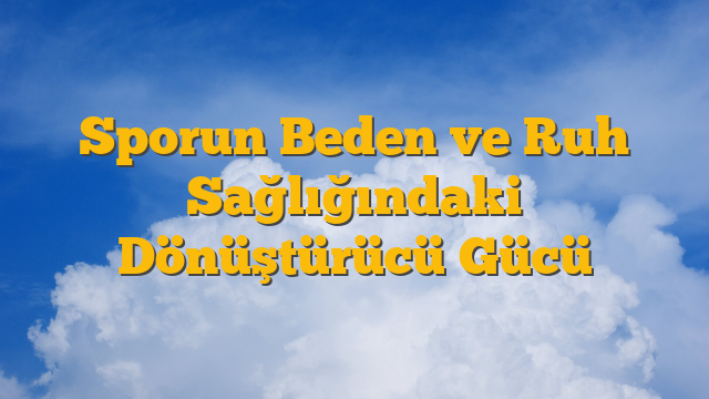 Sporun Beden ve Ruh Sağlığındaki Dönüştürücü Gücü