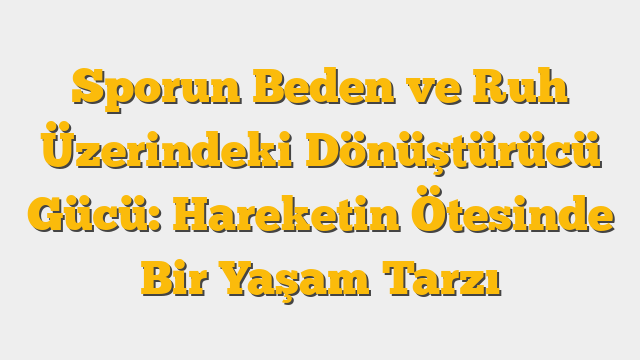Sporun Beden ve Ruh Üzerindeki Dönüştürücü Gücü:  Hareketin Ötesinde Bir Yaşam Tarzı