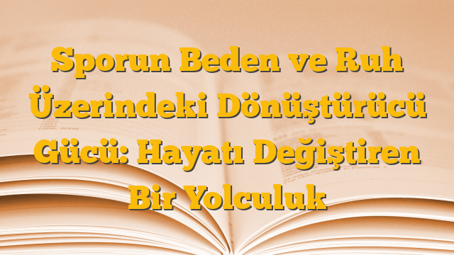 Sporun Beden ve Ruh Üzerindeki Dönüştürücü Gücü:  Hayatı Değiştiren Bir Yolculuk