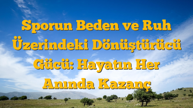 Sporun Beden ve Ruh Üzerindeki Dönüştürücü Gücü: Hayatın Her Anında Kazanç