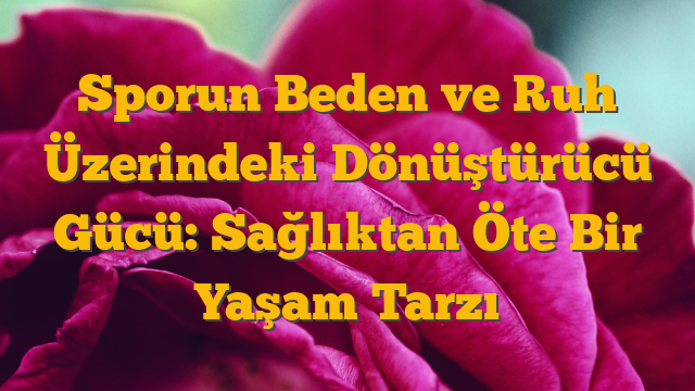 Sporun Beden ve Ruh Üzerindeki Dönüştürücü Gücü: Sağlıktan Öte Bir Yaşam Tarzı