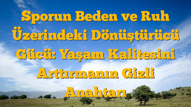 Sporun Beden ve Ruh Üzerindeki Dönüştürücü Gücü: Yaşam Kalitesini Arttırmanın Gizli Anahtarı