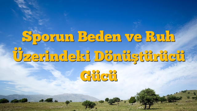 Sporun Beden ve Ruh Üzerindeki Dönüştürücü Gücü