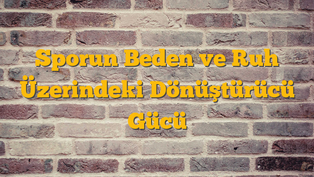 Sporun Beden ve Ruh Üzerindeki Dönüştürücü Gücü