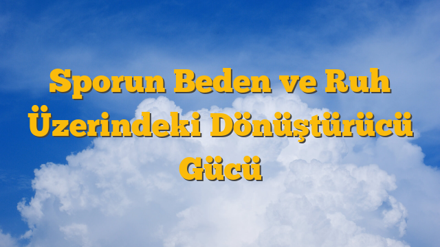Sporun Beden ve Ruh Üzerindeki Dönüştürücü Gücü