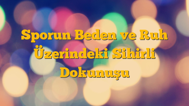 Sporun Beden ve Ruh Üzerindeki Sihirli Dokunuşu
