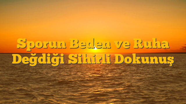 Sporun Beden ve Ruha Değdiği Sihirli Dokunuş