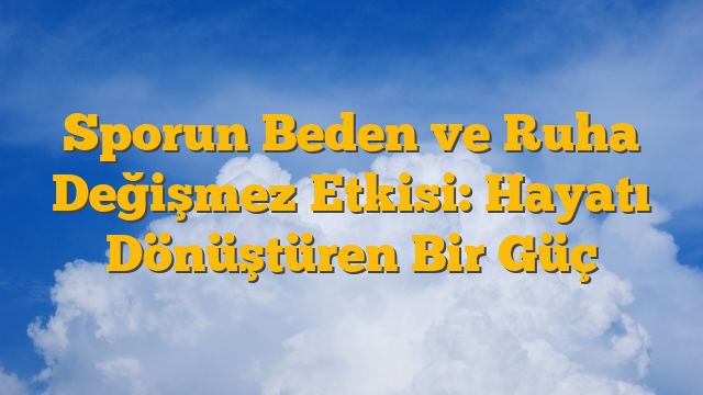 Sporun Beden ve Ruha Değişmez Etkisi: Hayatı Dönüştüren Bir Güç
