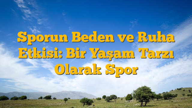 Sporun Beden ve Ruha Etkisi: Bir Yaşam Tarzı Olarak Spor