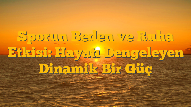 Sporun Beden ve Ruha Etkisi: Hayatı Dengeleyen Dinamik Bir Güç