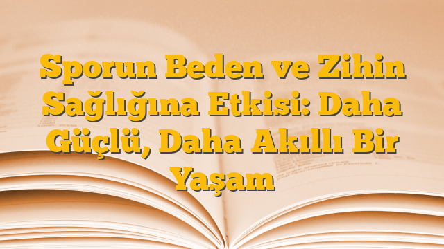 Sporun Beden ve Zihin Sağlığına Etkisi: Daha Güçlü, Daha Akıllı Bir Yaşam