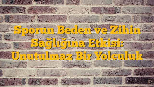 Sporun Beden ve Zihin Sağlığına Etkisi: Unutulmaz Bir Yolculuk