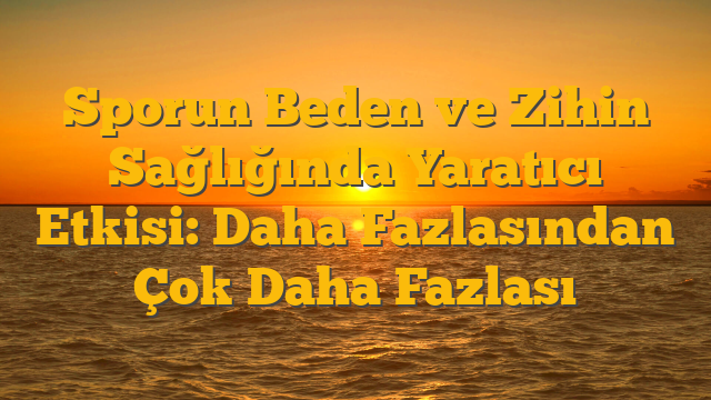 Sporun Beden ve Zihin Sağlığında Yaratıcı Etkisi: Daha Fazlasından Çok Daha Fazlası