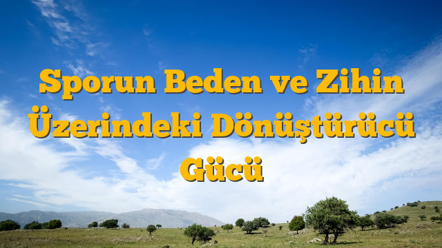 Sporun Beden ve Zihin Üzerindeki Dönüştürücü Gücü