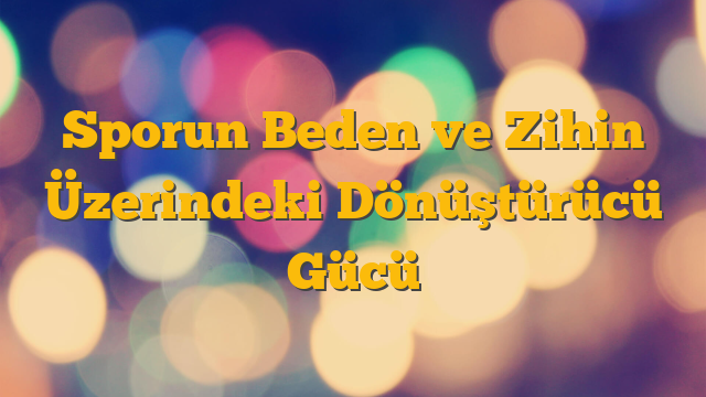 Sporun Beden ve Zihin Üzerindeki Dönüştürücü Gücü