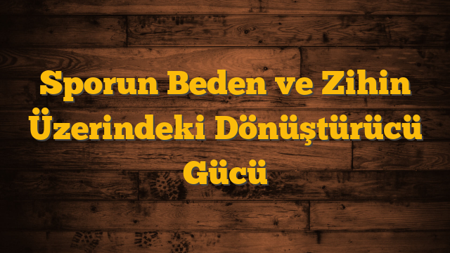 Sporun Beden ve Zihin Üzerindeki Dönüştürücü Gücü