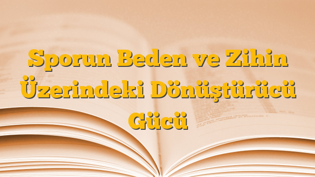 Sporun Beden ve Zihin Üzerindeki Dönüştürücü Gücü