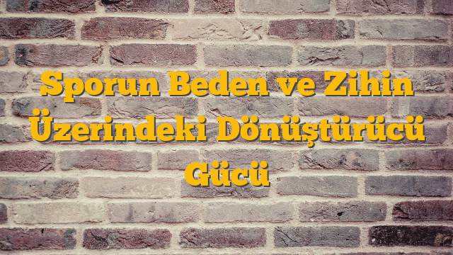 Sporun Beden ve Zihin Üzerindeki Dönüştürücü Gücü