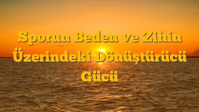 Sporun Beden ve Zihin Üzerindeki Dönüştürücü Gücü