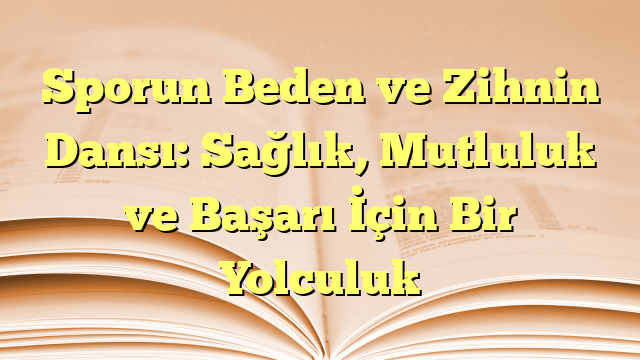 Sporun Beden ve Zihnin Dansı: Sağlık, Mutluluk ve Başarı İçin Bir Yolculuk