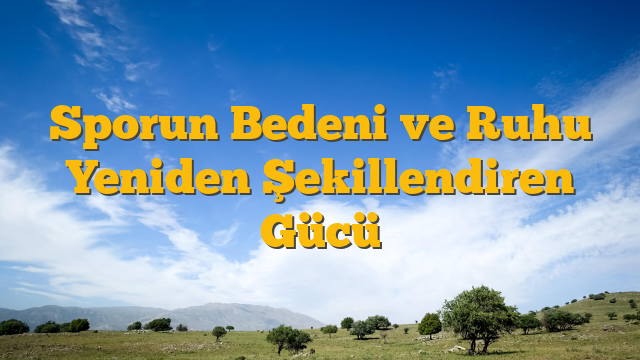 Sporun Bedeni ve Ruhu Yeniden Şekillendiren Gücü