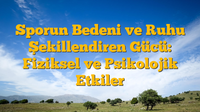 Sporun Bedeni ve Ruhu Şekillendiren Gücü:  Fiziksel ve Psikolojik Etkiler