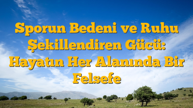 Sporun Bedeni ve Ruhu Şekillendiren Gücü:  Hayatın Her Alanında Bir Felsefe