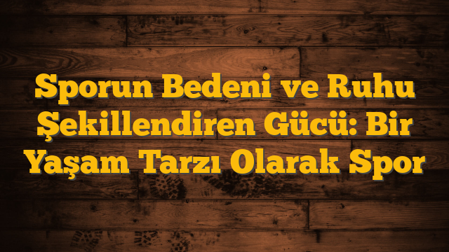 Sporun Bedeni ve Ruhu Şekillendiren Gücü: Bir Yaşam Tarzı Olarak Spor