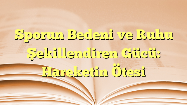 Sporun Bedeni ve Ruhu Şekillendiren Gücü: Hareketin Ötesi