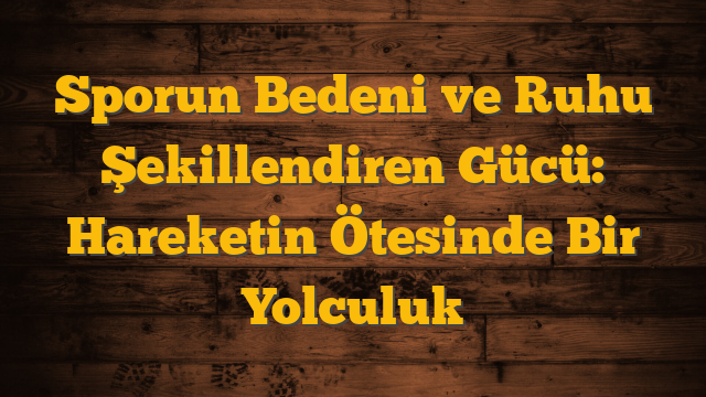 Sporun Bedeni ve Ruhu Şekillendiren Gücü: Hareketin Ötesinde Bir Yolculuk