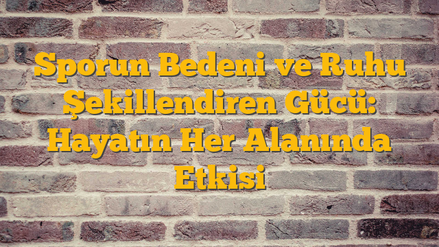 Sporun Bedeni ve Ruhu Şekillendiren Gücü: Hayatın Her Alanında Etkisi