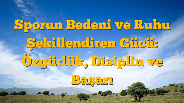 Sporun Bedeni ve Ruhu Şekillendiren Gücü: Özgürlük, Disiplin ve Başarı
