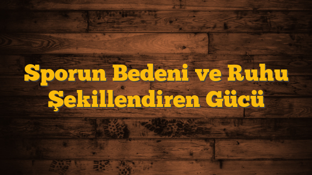 Sporun Bedeni ve Ruhu Şekillendiren Gücü
