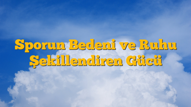 Sporun Bedeni ve Ruhu Şekillendiren Gücü