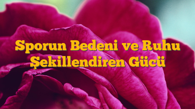 Sporun Bedeni ve Ruhu Şekillendiren Gücü