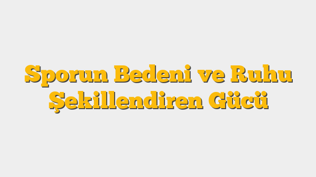 Sporun Bedeni ve Ruhu Şekillendiren Gücü