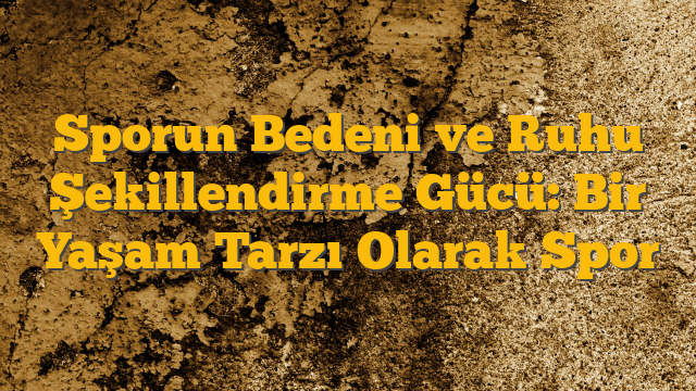 Sporun Bedeni ve Ruhu Şekillendirme Gücü: Bir Yaşam Tarzı Olarak Spor