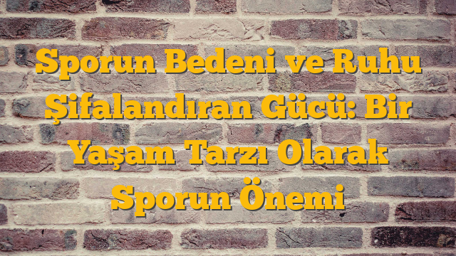 Sporun Bedeni ve Ruhu Şifalandıran Gücü: Bir Yaşam Tarzı Olarak Sporun Önemi