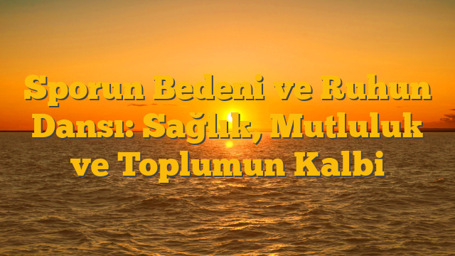 Sporun Bedeni ve Ruhun Dansı:  Sağlık, Mutluluk ve Toplumun Kalbi