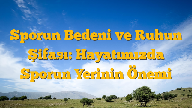 Sporun Bedeni ve Ruhun Şifası: Hayatımızda Sporun Yerinin Önemi