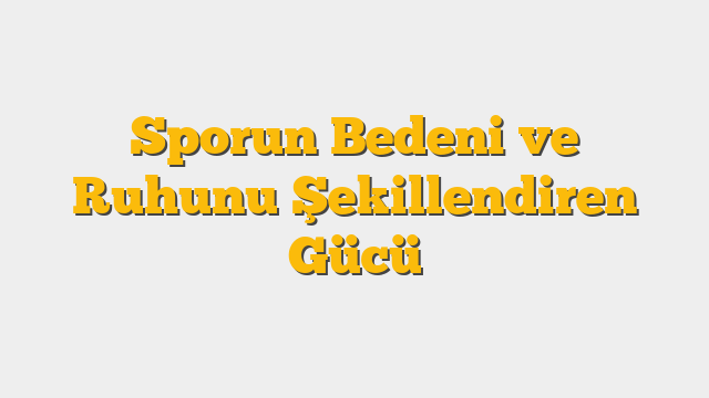 Sporun Bedeni ve Ruhunu Şekillendiren Gücü