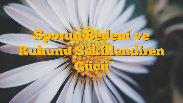 Sporun Bedeni ve Ruhunu Şekillendiren Gücü