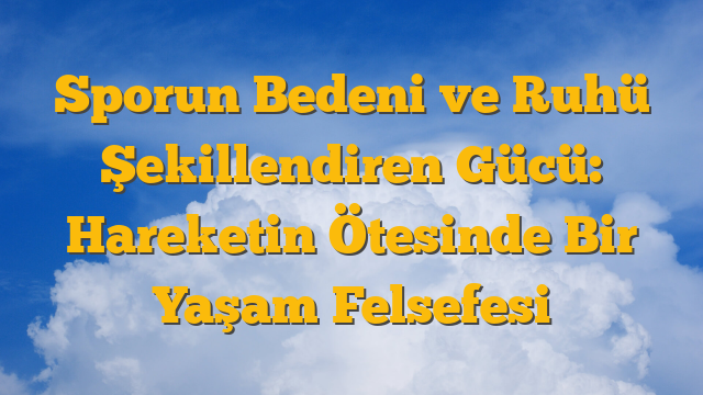 Sporun Bedeni ve Ruhü Şekillendiren Gücü:  Hareketin Ötesinde Bir Yaşam Felsefesi