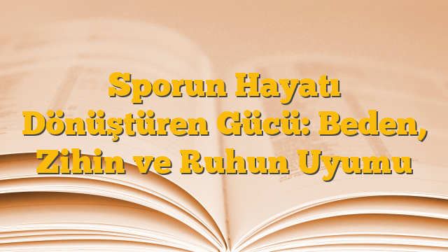 Sporun Hayatı Dönüştüren Gücü: Beden, Zihin ve Ruhun Uyumu