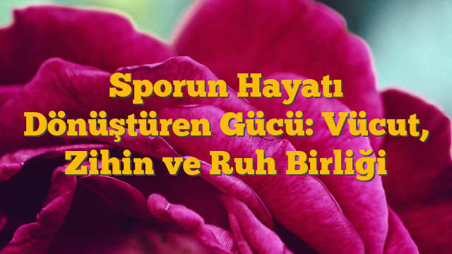 Sporun Hayatı Dönüştüren Gücü: Vücut, Zihin ve Ruh Birliği