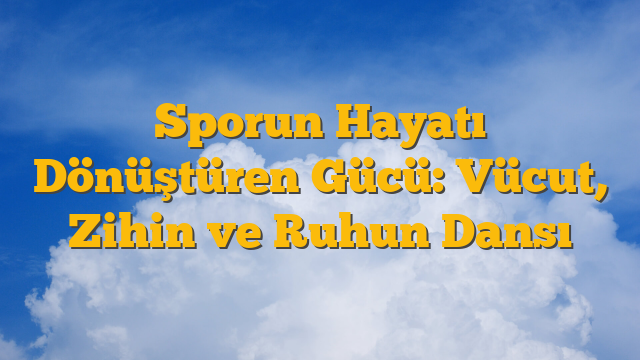 Sporun Hayatı Dönüştüren Gücü: Vücut, Zihin ve Ruhun Dansı