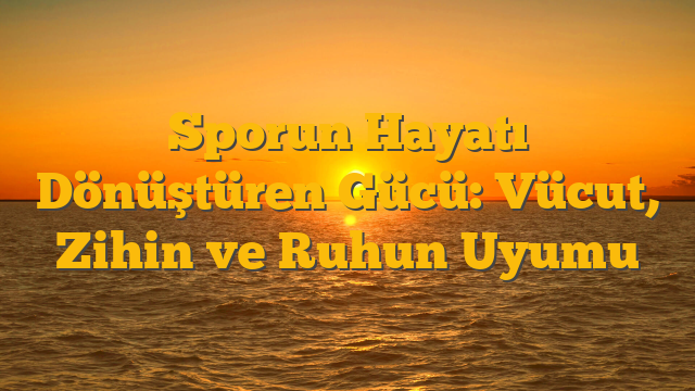 Sporun Hayatı Dönüştüren Gücü: Vücut, Zihin ve Ruhun Uyumu